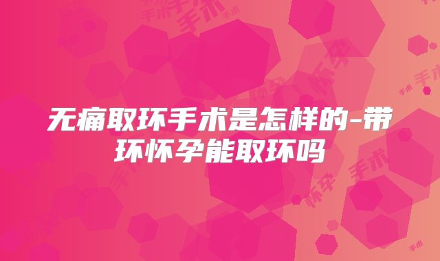 无痛取环手术是怎样的-带环怀孕能取环吗