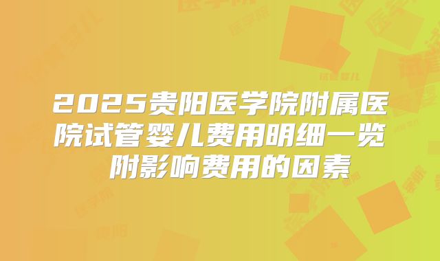 2025贵阳医学院附属医院试管婴儿费用明细一览 附影响费用的因素