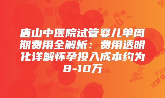 唐山中医院试管婴儿单周期费用全解析：费用透明化详解怀孕投入成本约为8-10万