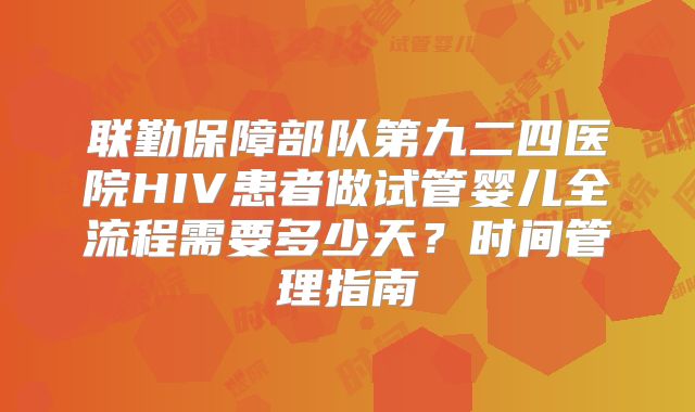 联勤保障部队第九二四医院HIV患者做试管婴儿全流程需要多少天？时间管理指南