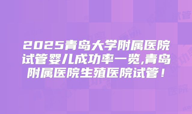 2025青岛大学附属医院试管婴儿成功率一览,青岛附属医院生殖医院试管！