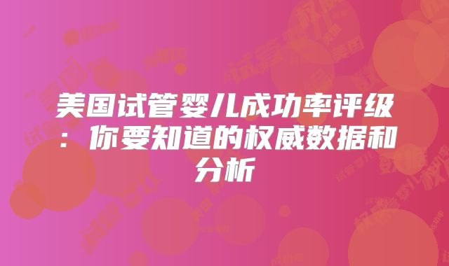 美国试管婴儿成功率评级：你要知道的权威数据和分析