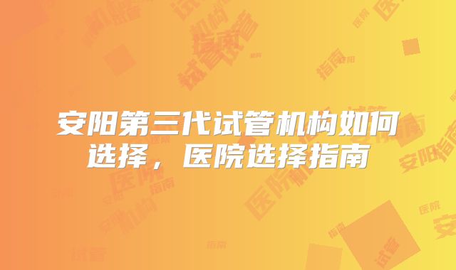 安阳第三代试管机构如何选择，医院选择指南