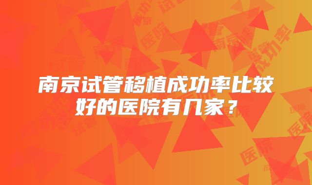 南京试管移植成功率比较好的医院有几家?