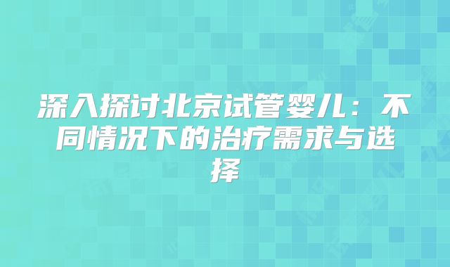 深入探讨北京试管婴儿：不同情况下的治疗需求与选择