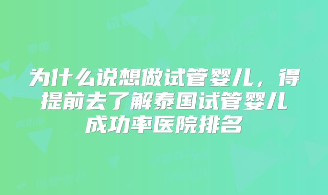 为什么说想做试管婴儿，得提前去了解泰国试管婴儿成功率医院排名