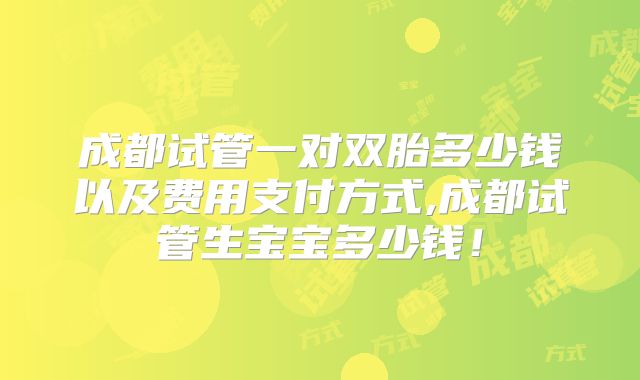 成都试管一对双胎多少钱以及费用支付方式,成都试管生宝宝多少钱！