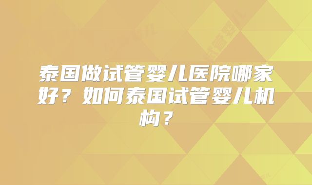 泰国做试管婴儿医院哪家好？如何泰国试管婴儿机构？