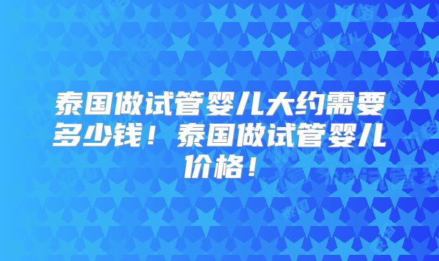 泰国做试管婴儿大约需要多少钱！泰国做试管婴儿价格！