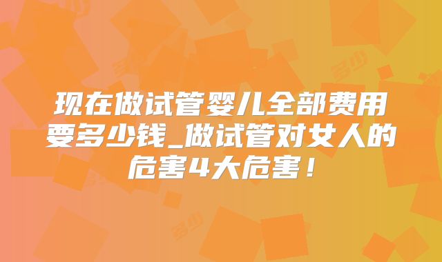 现在做试管婴儿全部费用要多少钱_做试管对女人的危害4大危害！