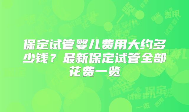 保定试管婴儿费用大约多少钱？最新保定试管全部花费一览
