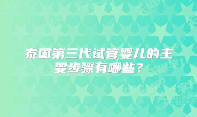 泰国第三代试管婴儿的主要步骤有哪些？
