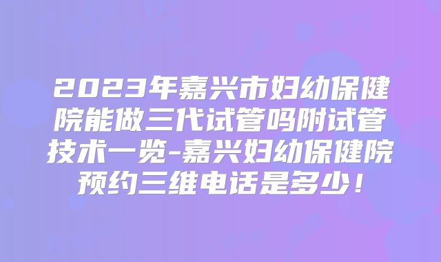 2023年嘉兴市妇幼保健院能做三代试管吗附试管技术一览-嘉兴妇幼保健院预约三维电话是多少！