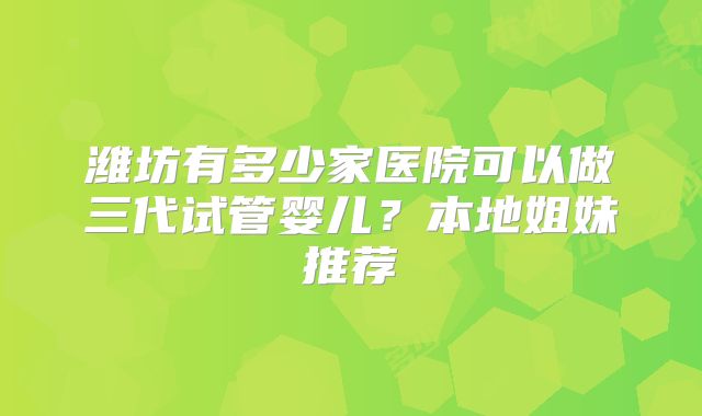 潍坊有多少家医院可以做三代试管婴儿？本地姐妹推荐
