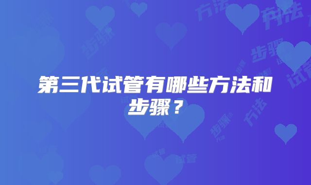 第三代试管有哪些方法和步骤？