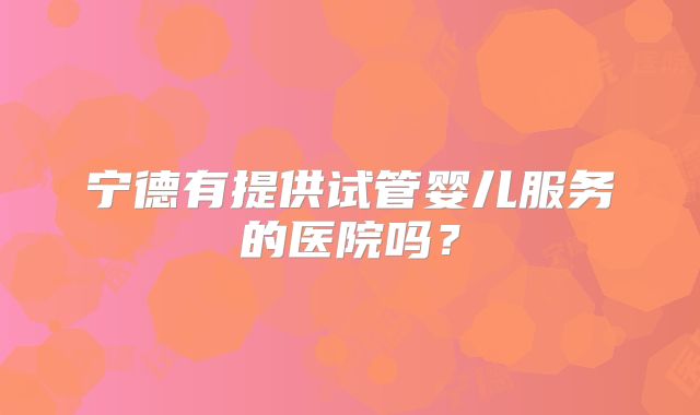 宁德有提供试管婴儿服务的医院吗?