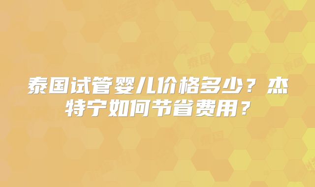 泰国试管婴儿价格多少？杰特宁如何节省费用？