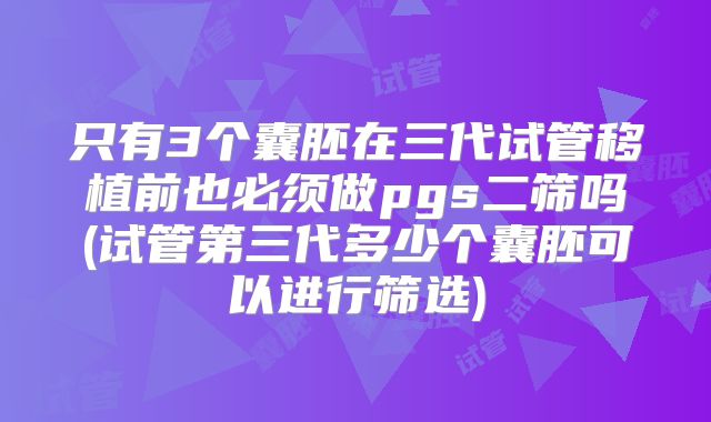只有3个囊胚在三代试管移植前也必须做pgs二筛吗(试管第三代多少个囊胚可以进行筛选)