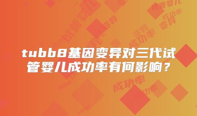 tubb8基因变异对三代试管婴儿成功率有何影响？