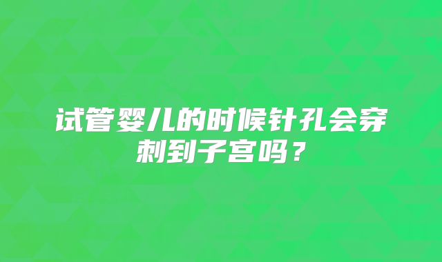 试管婴儿的时候针孔会穿刺到子宫吗？