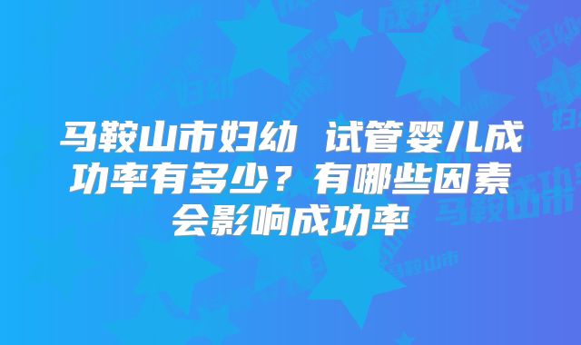 马鞍山市妇幼 试管婴儿成功率有多少？有哪些因素会影响成功率