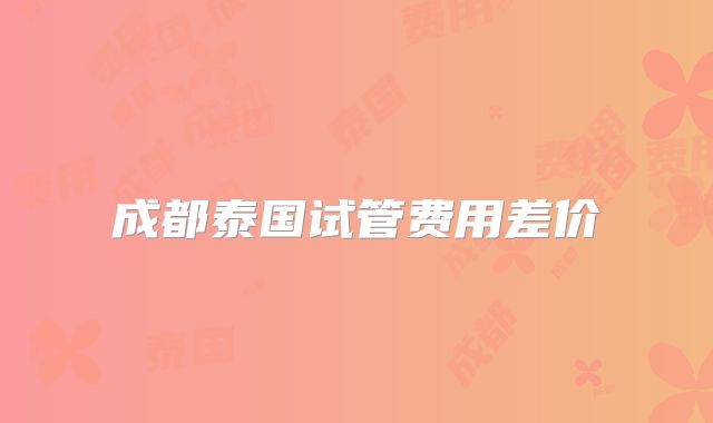 成都泰国试管费用差价