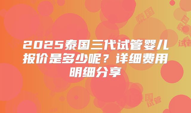 2025泰国三代试管婴儿报价是多少呢?详细费用明细分享