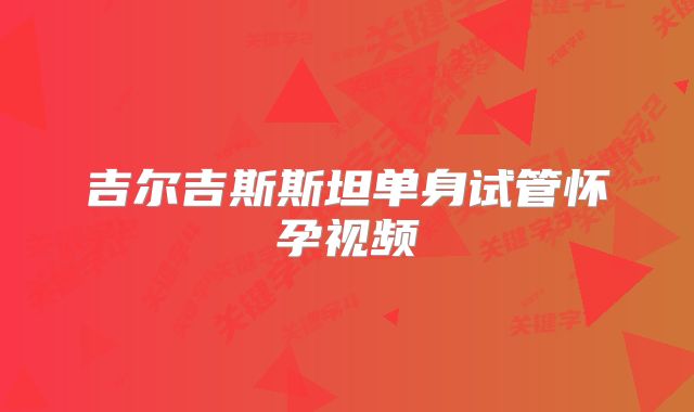 吉尔吉斯斯坦单身试管怀孕视频