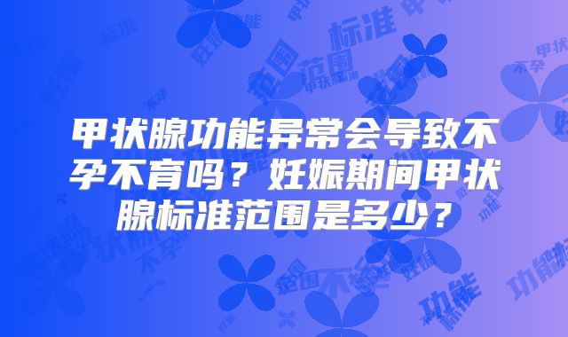 甲状腺功能异常会导致不孕不育吗？妊娠期间甲状腺标准范围是多少？