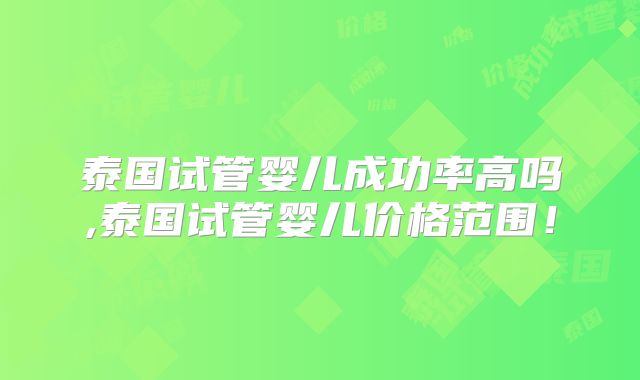 泰国试管婴儿成功率高吗,泰国试管婴儿价格范围！