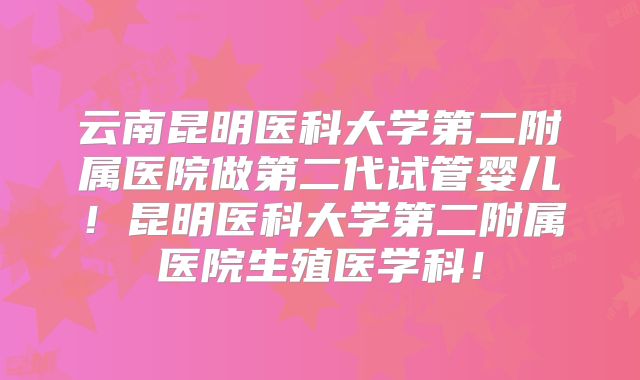 云南昆明医科大学第二附属医院做第二代试管婴儿!昆明医科大学第二附属医院生殖医学科!