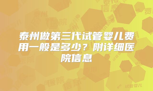 泰州做第三代试管婴儿费用一般是多少？附详细医院信息