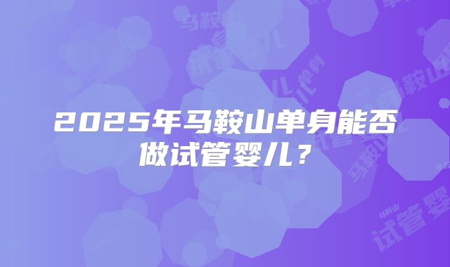 2025年马鞍山单身能否做试管婴儿？