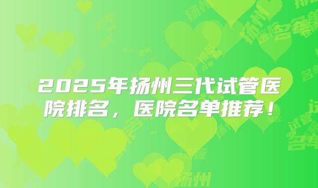 2025年扬州三代试管医院排名，医院名单推荐！