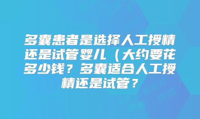 多囊患者是选择人工授精还是试管婴儿(大约要花多少钱?多囊适合人工授精还是试管?