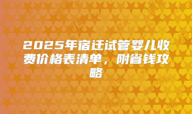 2025年宿迁试管婴儿收费价格表清单,附省钱攻略