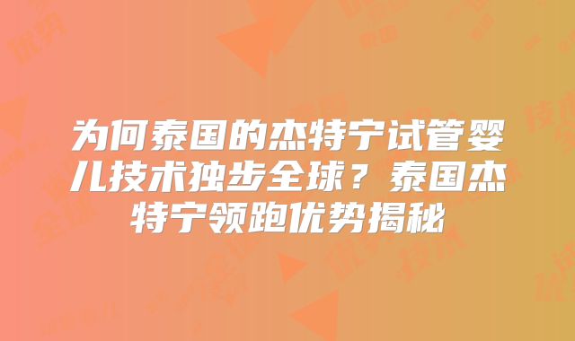 为何泰国的杰特宁试管婴儿技术独步全球？泰国杰特宁领跑优势揭秘
