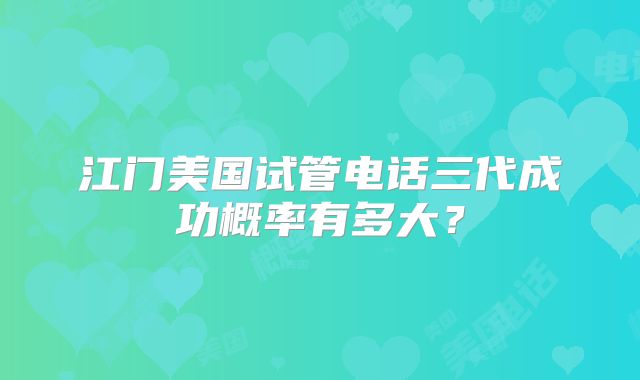 江门美国试管电话三代成功概率有多大？