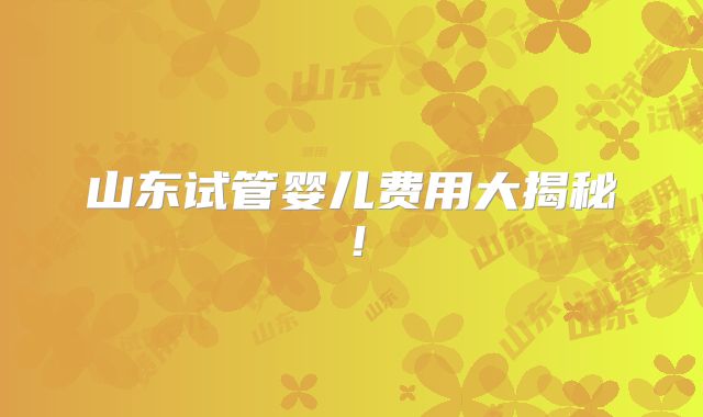 山东试管婴儿费用大揭秘!