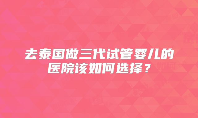 去泰国做三代试管婴儿的医院该如何选择？