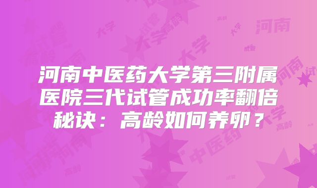 河南中医药大学第三附属医院三代试管成功率翻倍秘诀：高龄如何养卵？