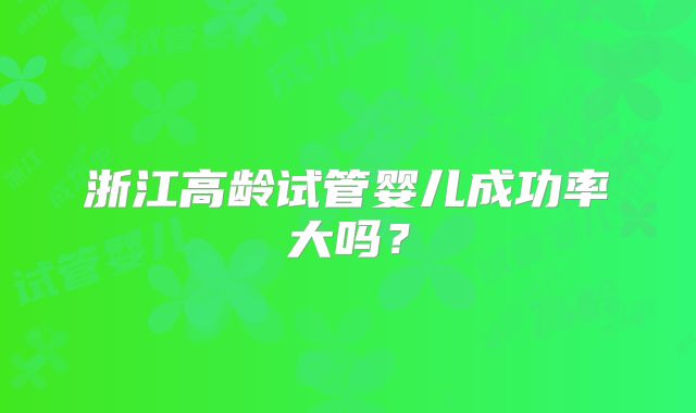 浙江高龄试管婴儿成功率大吗？