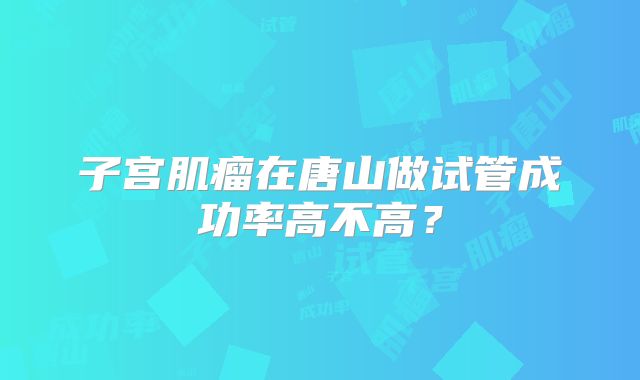 子宫肌瘤在唐山做试管成功率高不高？