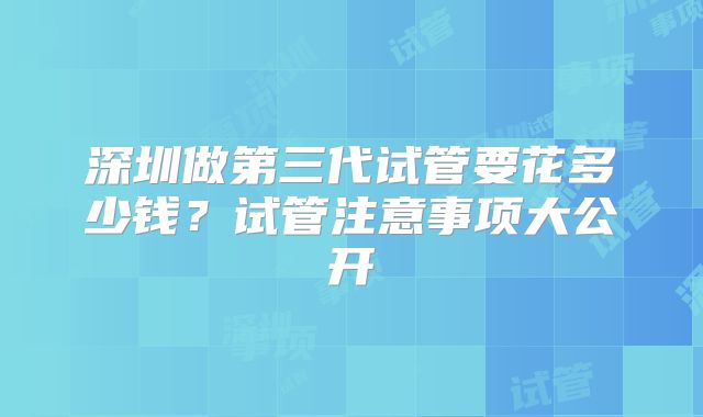 深圳做第三代试管要花多少钱？试管注意事项大公开