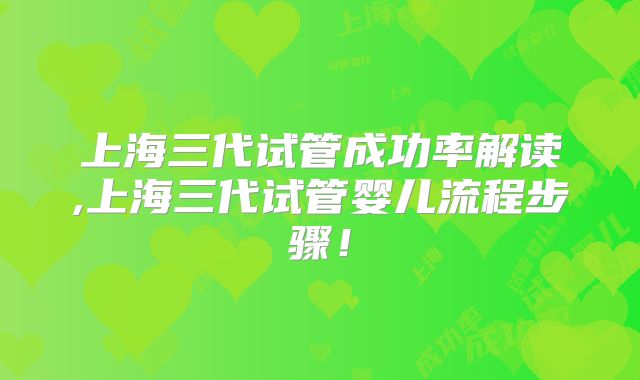 上海三代试管成功率解读,上海三代试管婴儿流程步骤！
