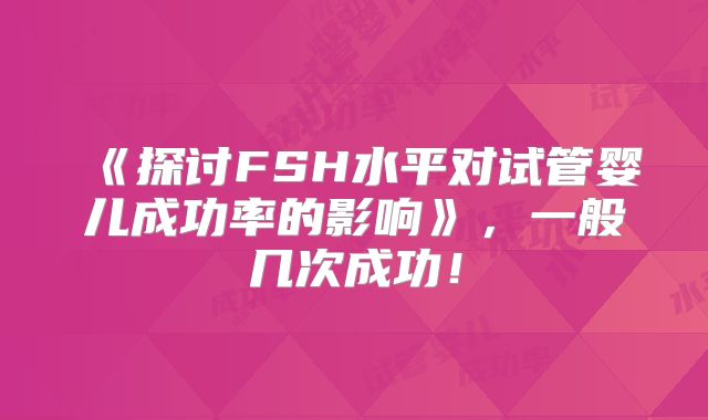 《探讨FSH水平对试管婴儿成功率的影响》,一般几次成功!