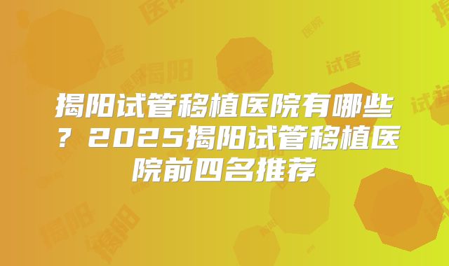 揭阳试管移植医院有哪些？2025揭阳试管移植医院前四名推荐