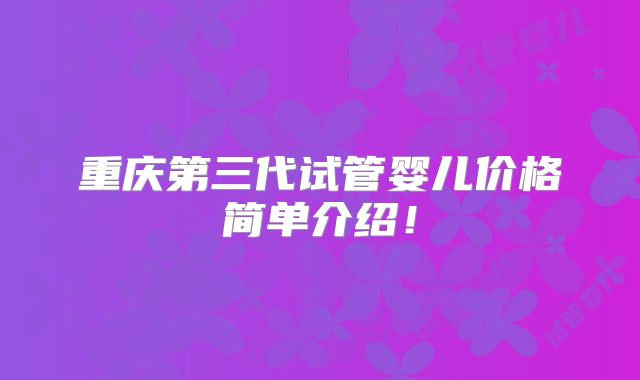 重庆第三代试管婴儿价格简单介绍！