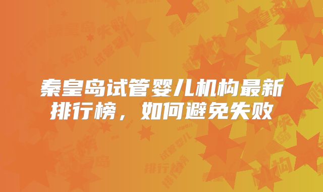 秦皇岛试管婴儿机构最新排行榜,如何避免失败