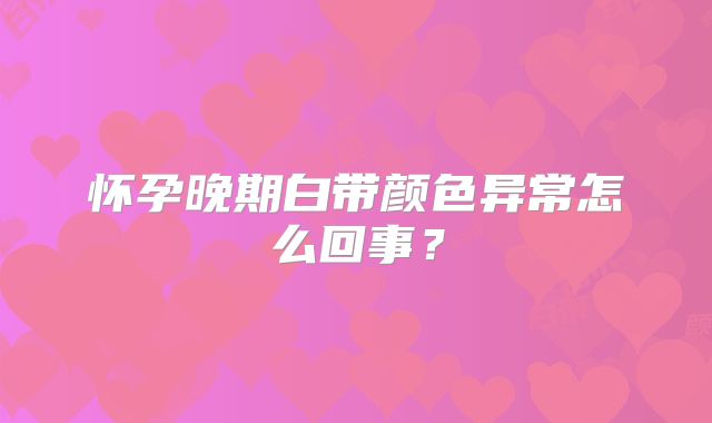 怀孕晚期白带颜色异常怎么回事?